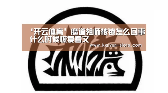 ‘开云体育’魔道祖师被锁怎么回事 什么时候恢复看文(图4) 开云体育